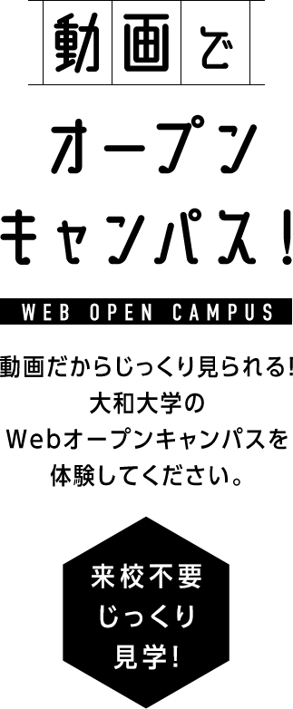 動画でオープンキャンパス！動画だからじっくり見られる！大和大学のWebオープンキャンパスを体験してください。来校不要じっくり見学!